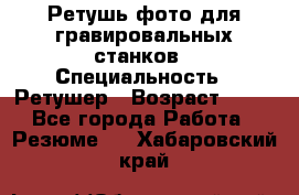 Ретушь фото для гравировальных станков › Специальность ­ Ретушер › Возраст ­ 40 - Все города Работа » Резюме   . Хабаровский край